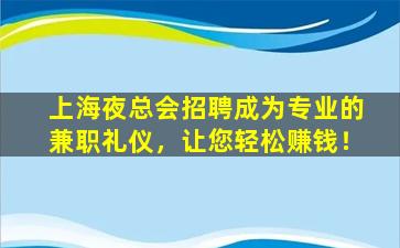 上海夜总会招聘成为专业的兼职礼仪，让您轻松赚钱！